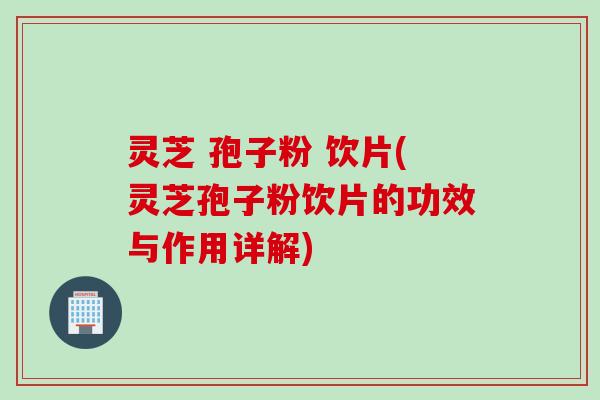 灵芝 孢子粉 饮片(灵芝孢子粉饮片的功效与作用详解)