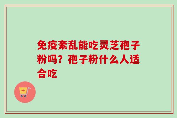 免疫紊乱能吃灵芝孢子粉吗？孢子粉什么人适合吃