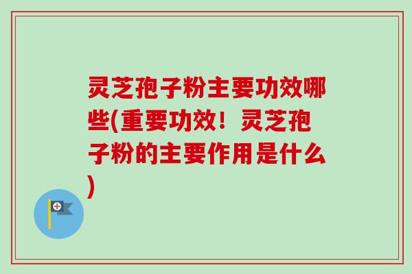 灵芝孢子粉主要功效哪些(重要功效!灵芝孢子粉的主要作用是什么) 灵芝孢子粉主要功效哪些(重要功效!灵芝孢子粉的主要作用是什么)