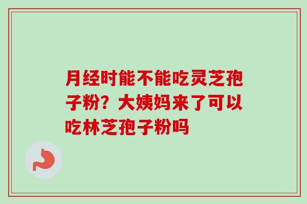 时能不能吃灵芝孢子粉?大姨妈来了可以吃林芝孢子粉吗 时能不能吃灵芝孢子粉?大姨妈来了可以吃林芝孢子粉吗