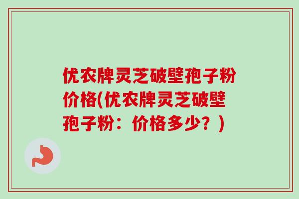 优农牌灵芝破壁孢子粉价格(优农牌灵芝破壁孢子粉：价格多少？)