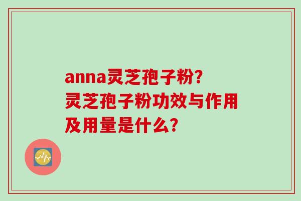 anna灵芝孢子粉？灵芝孢子粉功效与作用及用量是什么？