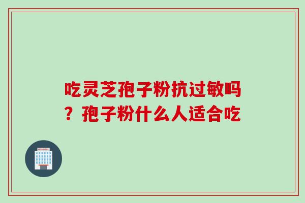 吃灵芝孢子粉抗过敏吗？孢子粉什么人适合吃