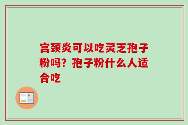 宫颈炎可以吃灵芝孢子粉吗？孢子粉什么人适合吃
