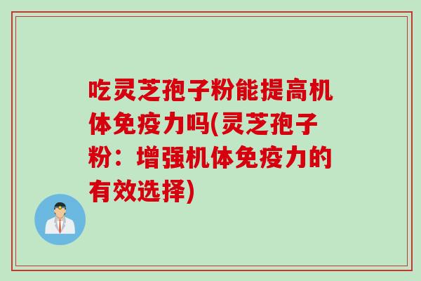吃灵芝孢子粉能提高机体免疫力吗(灵芝孢子粉:增强机体免疫力的有效选择) 吃灵芝孢子粉能提高机体免疫力吗(灵芝孢子粉:增强机体免疫力的有效选择)