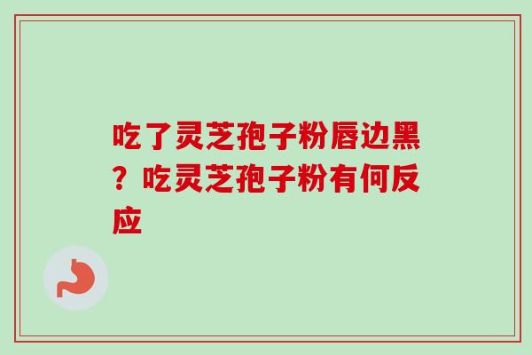 吃了灵芝孢子粉唇边黑？吃灵芝孢子粉有何反应
