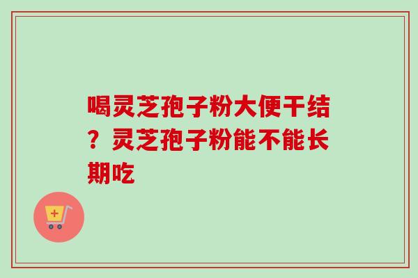 喝灵芝孢子粉大便干结？灵芝孢子粉能不能长期吃