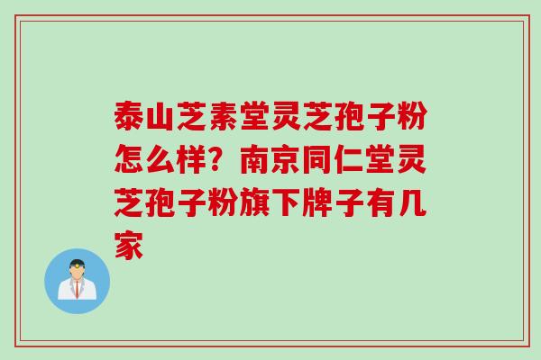 泰山芝素堂灵芝孢子粉怎么样？南京同仁堂灵芝孢子粉旗下牌子有几家