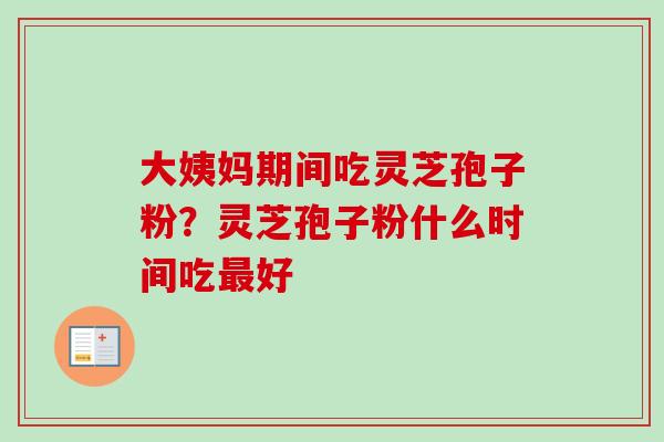 大姨妈期间吃灵芝孢子粉？灵芝孢子粉什么时间吃最好