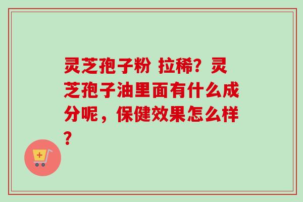 灵芝孢子粉 拉稀？灵芝孢子油里面有什么成分呢，保健效果怎么样？