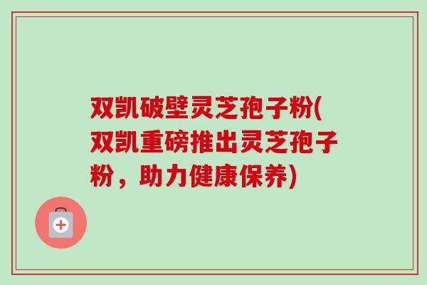 双凯破壁灵芝孢子粉(双凯重磅推出灵芝孢子粉，助力健康保养)