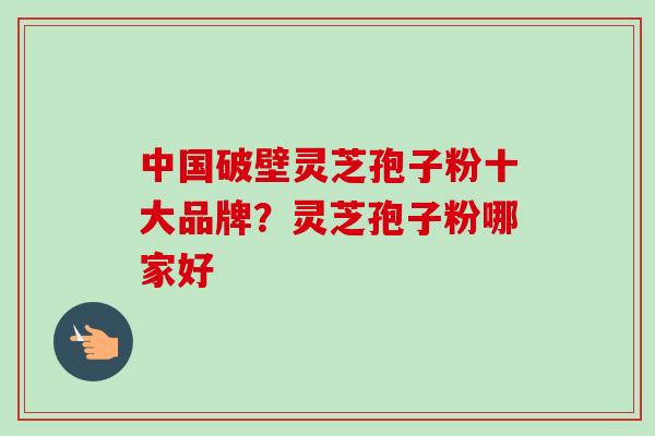 中国破壁灵芝孢子粉十大品牌？灵芝孢子粉哪家好