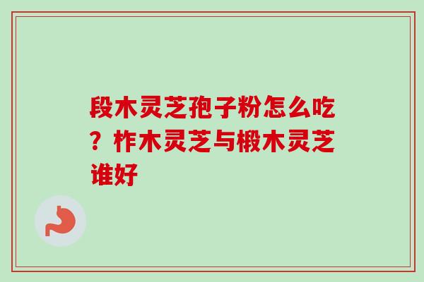 段木灵芝孢子粉怎么吃?柞木灵芝与椴木灵芝谁好 段木灵芝孢子粉怎么吃?柞木灵芝与椴木灵芝谁好