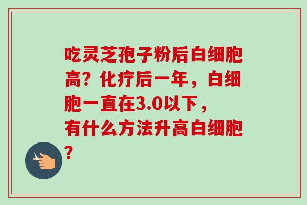 吃灵芝孢子粉后白细胞高？化疗后一年，白细胞一直在3.0以下，有什么方法升高白细胞？