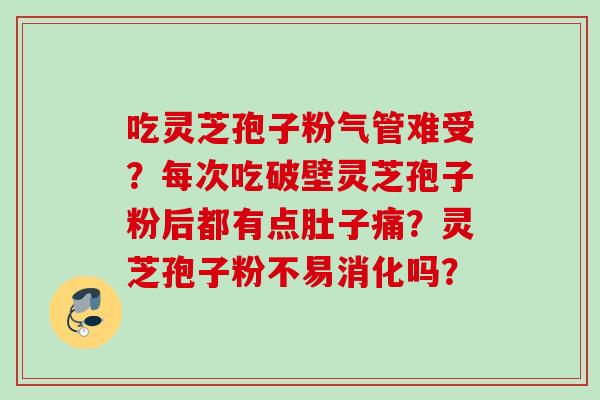 吃灵芝孢子粉气管难受？每次吃破壁灵芝孢子粉后都有点肚子痛？灵芝孢子粉不易消化吗？