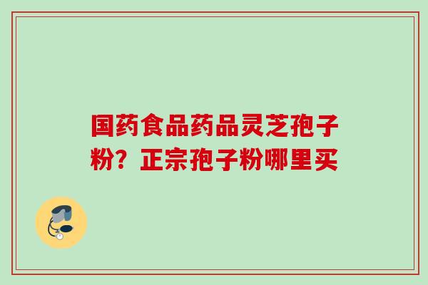 国药食品药品灵芝孢子粉？正宗孢子粉哪里买