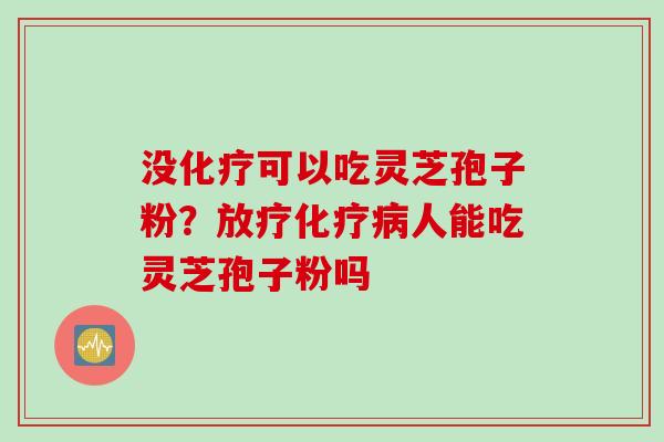 没化疗可以吃灵芝孢子粉？放疗化疗病人能吃灵芝孢子粉吗