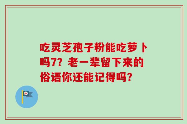 吃灵芝孢子粉能吃萝卜吗7？老一辈留下来的俗语你还能记得吗？