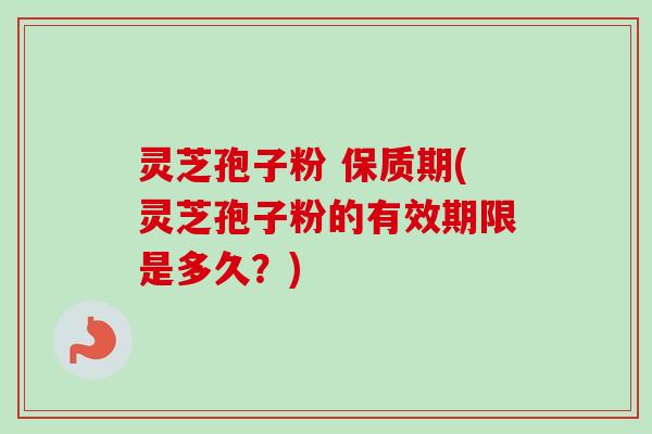 灵芝孢子粉 保质期(灵芝孢子粉的有效期限是多久？)