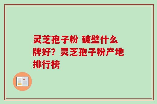 灵芝孢子粉 破壁什么牌好？灵芝孢子粉产地排行榜