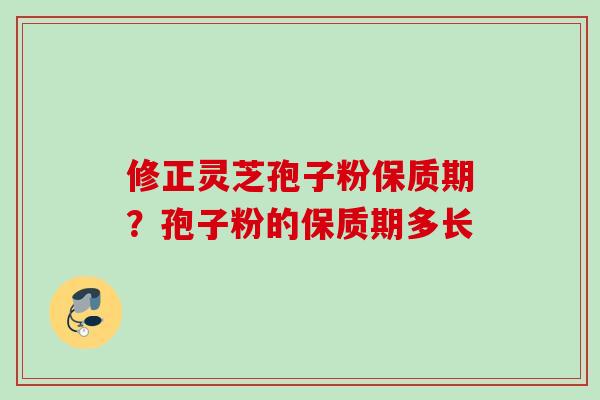 修正灵芝孢子粉保质期？孢子粉的保质期多长