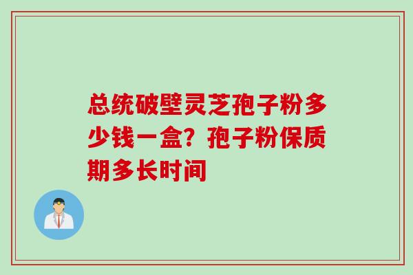 总统破壁灵芝孢子粉多少钱一盒？孢子粉保质期多长时间