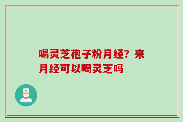喝灵芝孢子粉月经？来月经可以喝灵芝吗