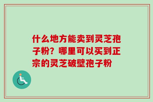 什么地方能卖到灵芝孢子粉？哪里可以买到正宗的灵芝破壁孢子粉