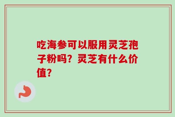 吃海参可以服用灵芝孢子粉吗？灵芝有什么价值？