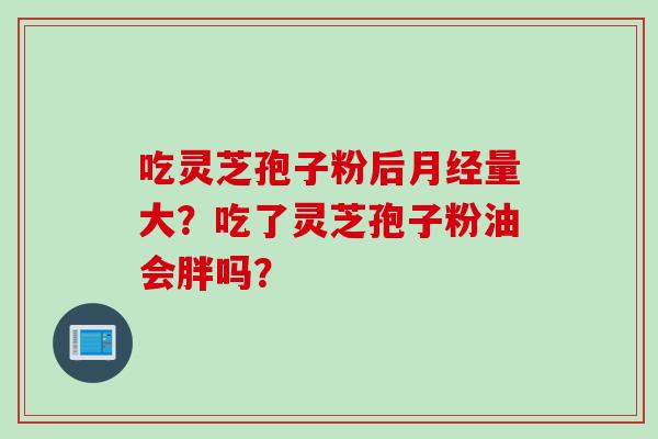 吃灵芝孢子粉后月经量大？吃了灵芝孢子粉油会胖吗？