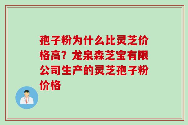 孢子粉为什么比灵芝价格高？龙泉森芝宝有限公司生产的灵芝孢子粉价格