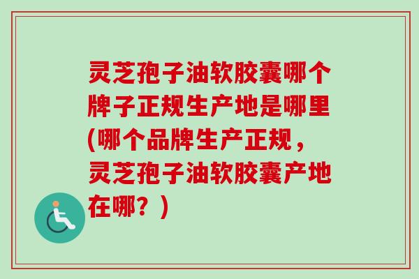 灵芝孢子油软胶囊哪个牌子正规生产地是哪里(哪个品牌生产正规，灵芝孢子油软胶囊产地在哪？)