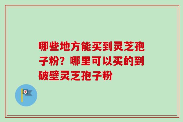 哪些地方能买到灵芝孢子粉？哪里可以买的到破壁灵芝孢子粉