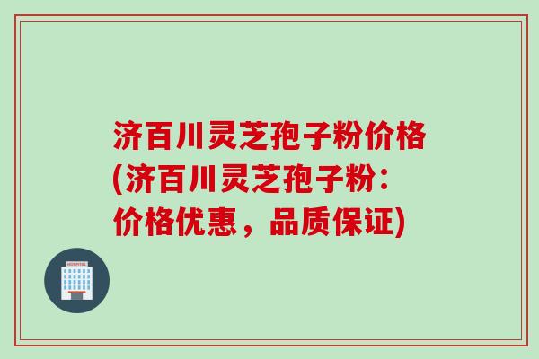 济百川灵芝孢子粉价格(济百川灵芝孢子粉：价格优惠，品质保证)