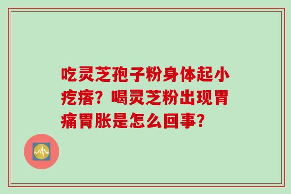 吃灵芝孢子粉身体起小疙瘩？喝灵芝粉出现胃痛胃胀是怎么回事？