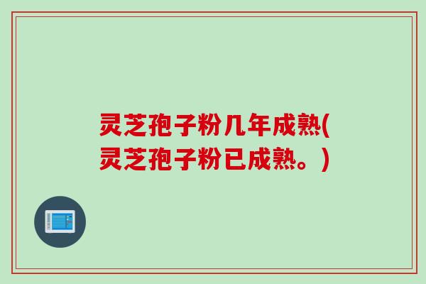 灵芝孢子粉几年成熟(灵芝孢子粉已成熟。)