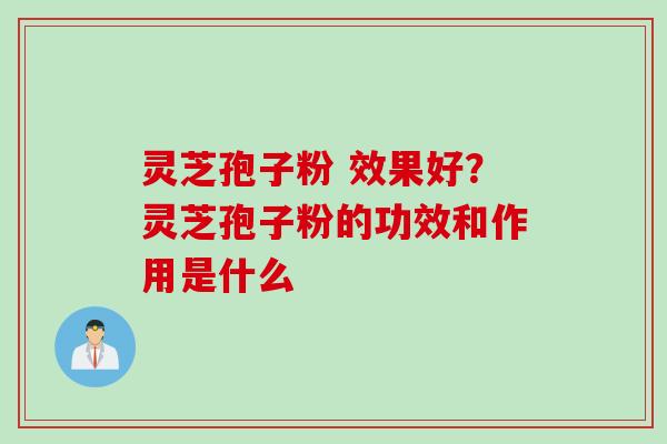 灵芝孢子粉 效果好？灵芝孢子粉的功效和作用是什么