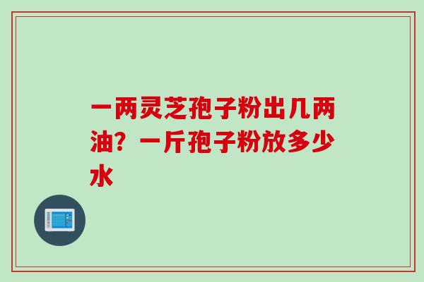 一两灵芝孢子粉出几两油？一斤孢子粉放多少水