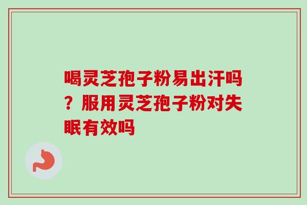 喝灵芝孢子粉易出汗吗？服用灵芝孢子粉对失眠有效吗