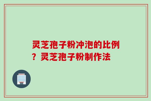 灵芝孢子粉冲泡的比例？灵芝孢子粉制作法