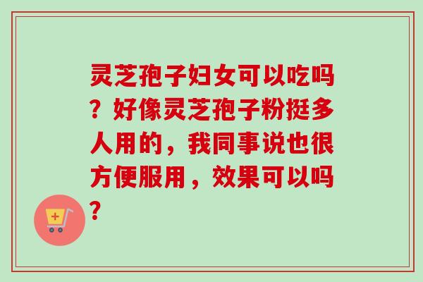 灵芝孢子妇女可以吃吗?好像灵芝孢子粉挺多人用的,我同事说也很方便服用,效果可以吗? 灵芝孢子妇女可以吃吗?好像灵芝孢子粉挺多人用的,我同事说也很方便服用,效果可以吗?