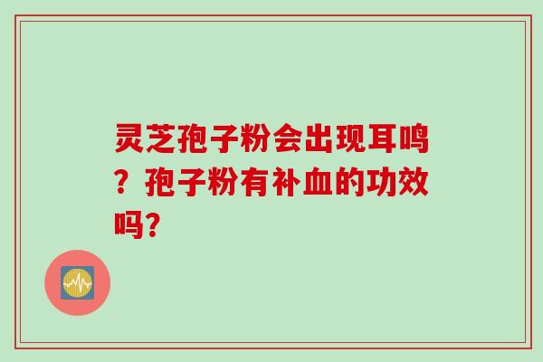 灵芝孢子粉会出现耳鸣？孢子粉有补血的功效吗？