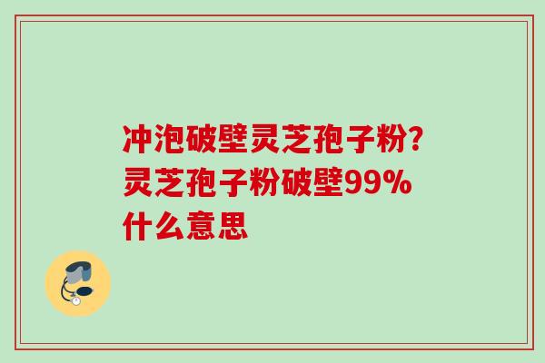 冲泡破壁灵芝孢子粉？灵芝孢子粉破壁99%什么意思