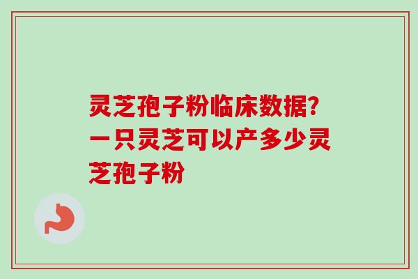 灵芝孢子粉临床数据？一只灵芝可以产多少灵芝孢子粉
