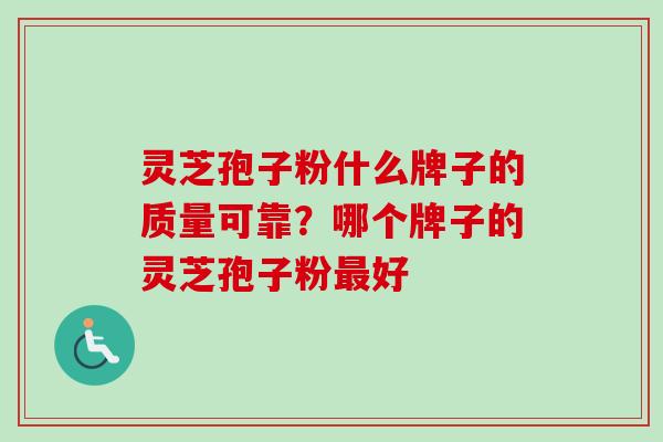 灵芝孢子粉什么牌子的质量可靠？哪个牌子的灵芝孢子粉最好