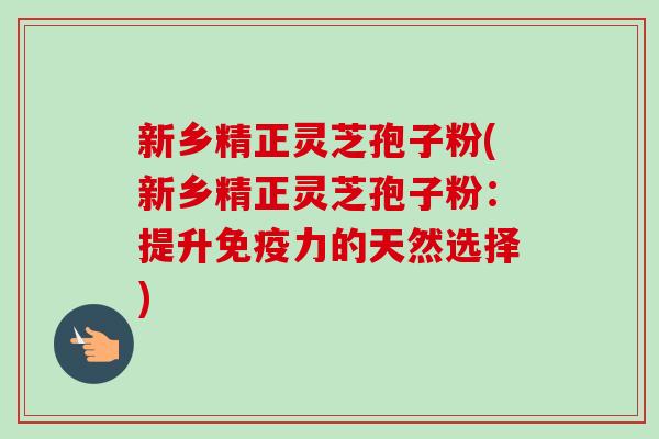 新乡精正灵芝孢子粉(新乡精正灵芝孢子粉：提升免疫力的天然选择)