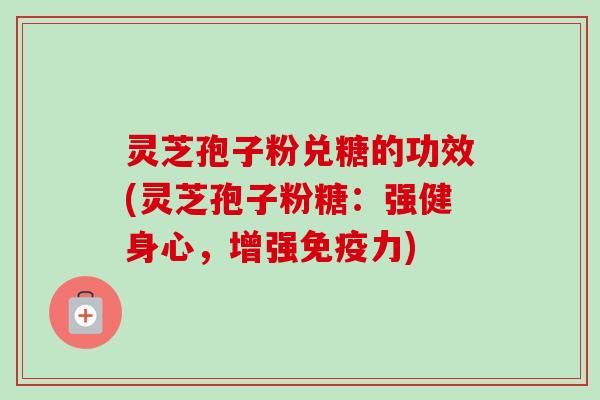 灵芝孢子粉兑糖的功效(灵芝孢子粉糖：强健身心，增强免疫力)