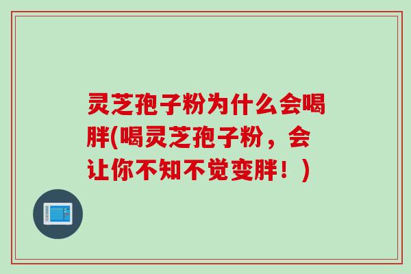 灵芝孢子粉为什么会喝胖(喝灵芝孢子粉，会让你不知不觉变胖！)