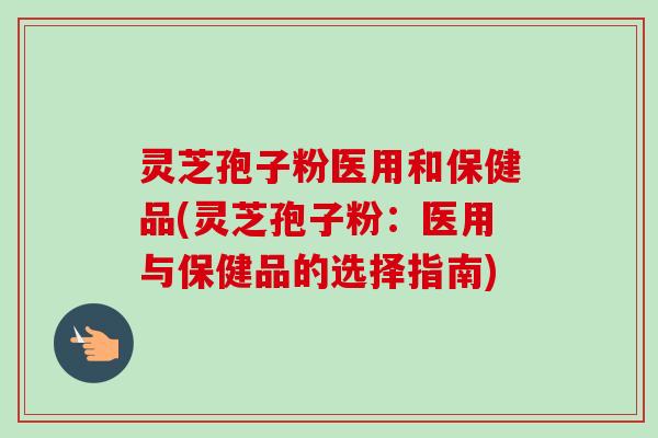 灵芝孢子粉医用和保健品(灵芝孢子粉:医用与保健品的选择指南) 灵芝孢子粉医用和保健品(灵芝孢子粉:医用与保健品的选择指南)