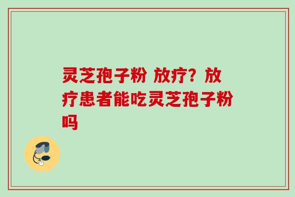 灵芝孢子粉 放疗？放疗患者能吃灵芝孢子粉吗